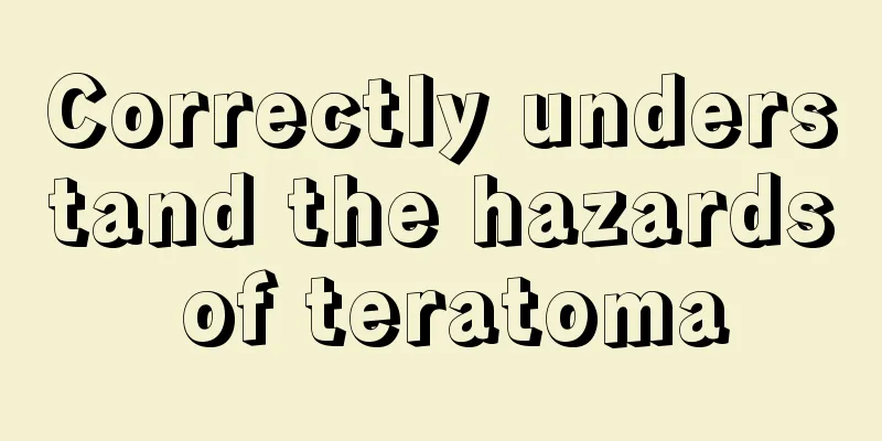 Correctly understand the hazards of teratoma