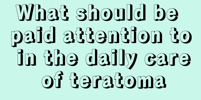 What should be paid attention to in the daily care of teratoma