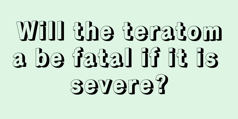 Will the teratoma be fatal if it is severe?