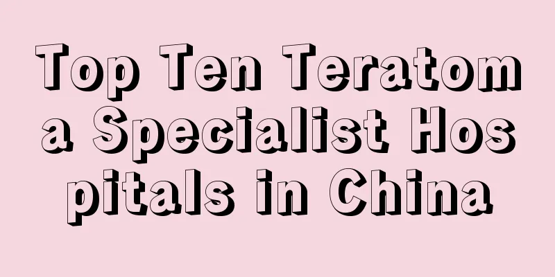 Top Ten Teratoma Specialist Hospitals in China