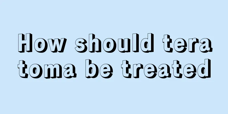 How should teratoma be treated