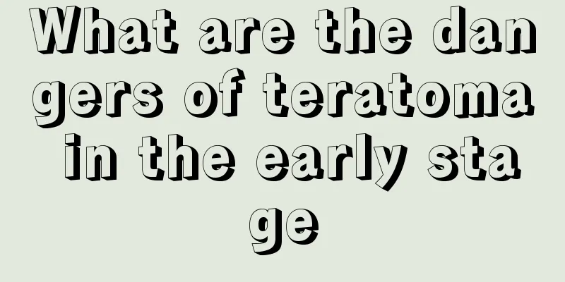 What are the dangers of teratoma in the early stage