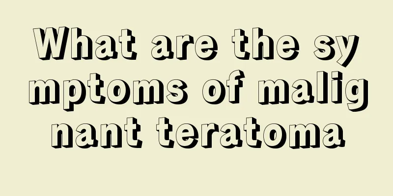 What are the symptoms of malignant teratoma