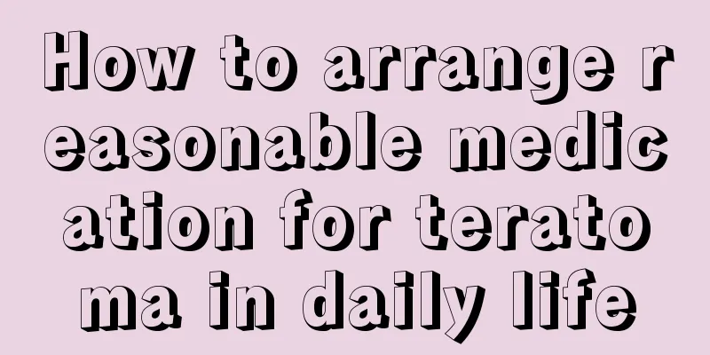 How to arrange reasonable medication for teratoma in daily life