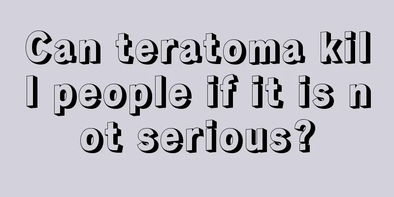 Can teratoma kill people if it is not serious?