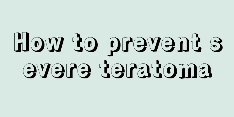 How to prevent severe teratoma