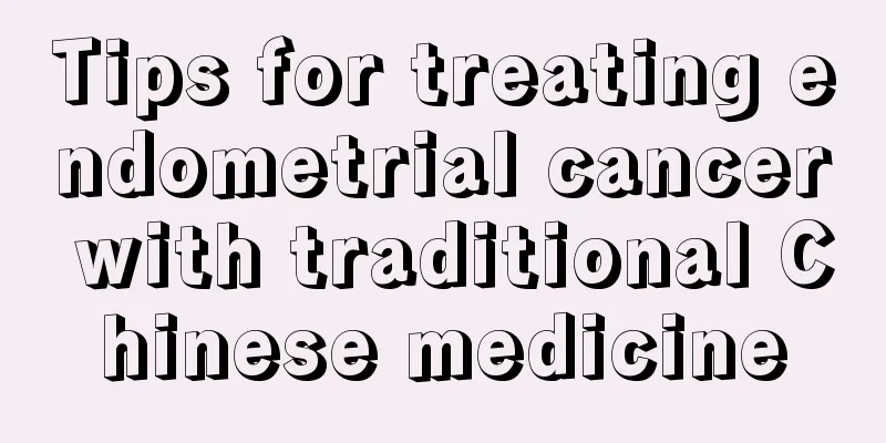 Tips for treating endometrial cancer with traditional Chinese medicine