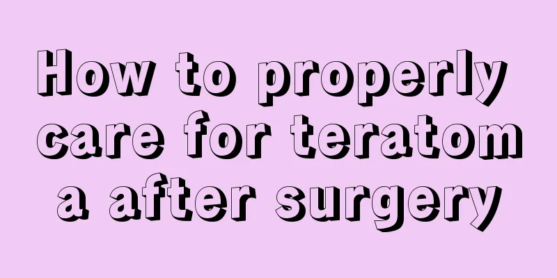 How to properly care for teratoma after surgery