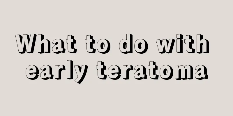 What to do with early teratoma
