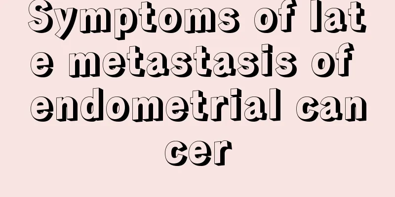 Symptoms of late metastasis of endometrial cancer