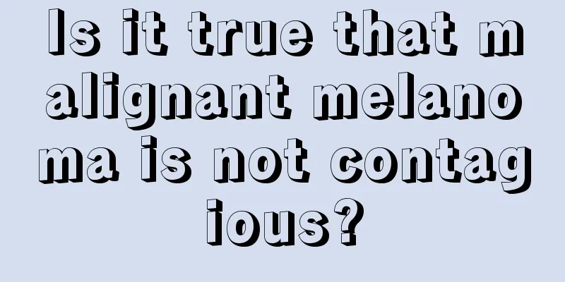 Is it true that malignant melanoma is not contagious?