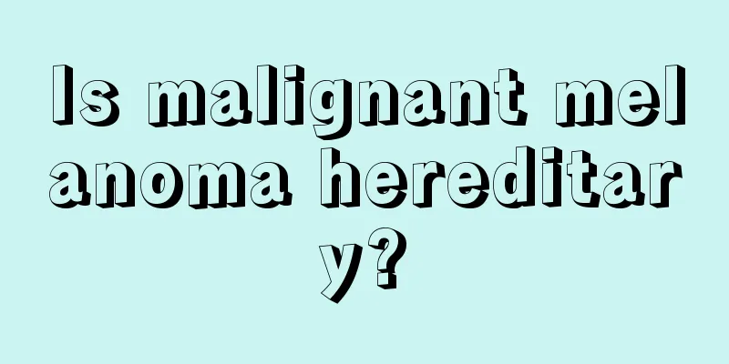 Is malignant melanoma hereditary?