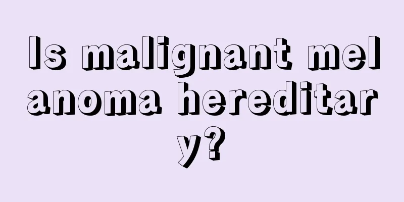 Is malignant melanoma hereditary?