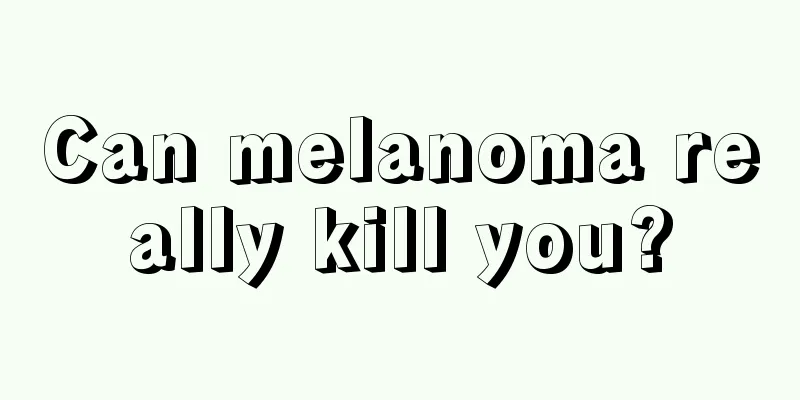 Can melanoma really kill you?