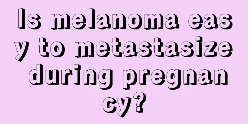 Is melanoma easy to metastasize during pregnancy?
