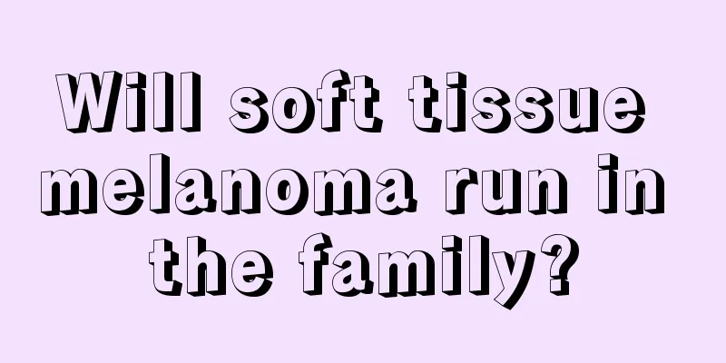 Will soft tissue melanoma run in the family?