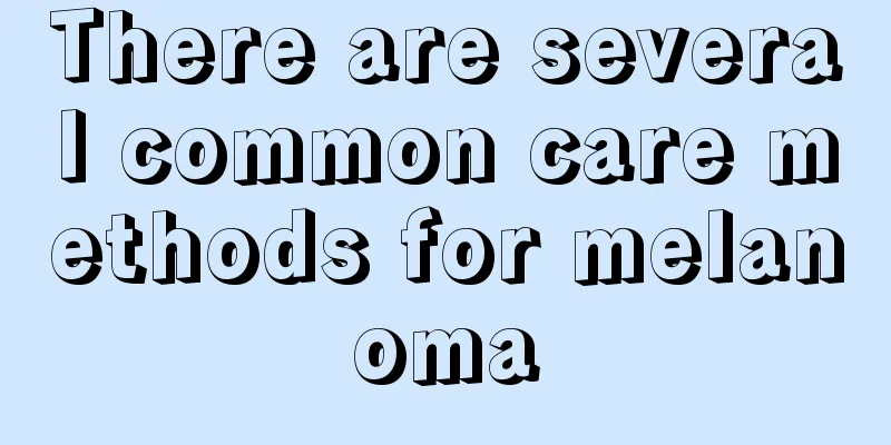 There are several common care methods for melanoma