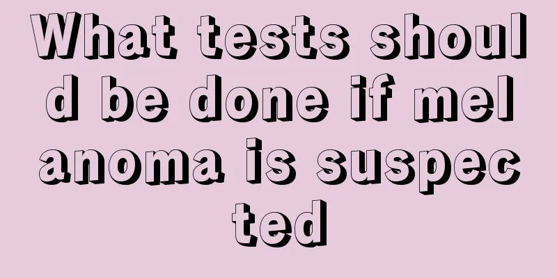 What tests should be done if melanoma is suspected