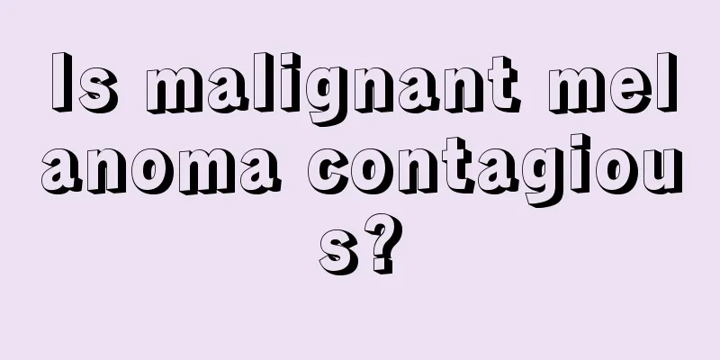 Is malignant melanoma contagious?