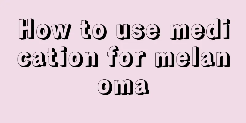 How to use medication for melanoma