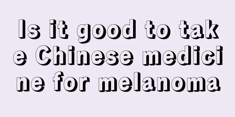 Is it good to take Chinese medicine for melanoma