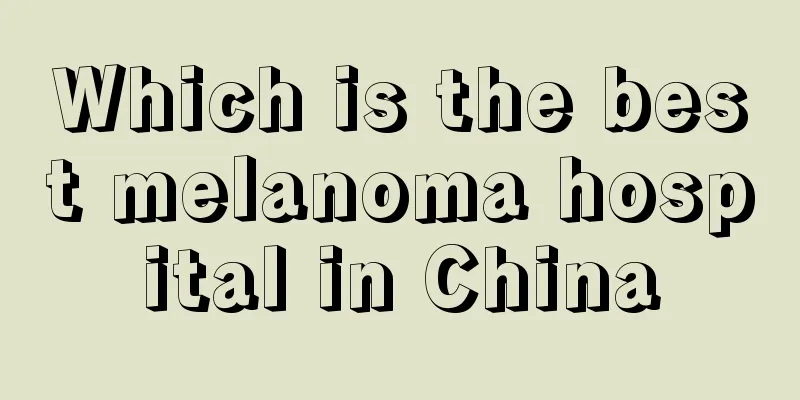 Which is the best melanoma hospital in China