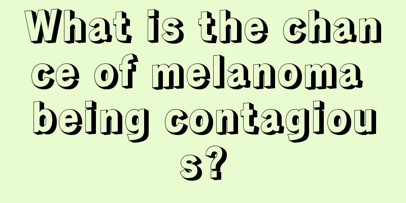 What is the chance of melanoma being contagious?