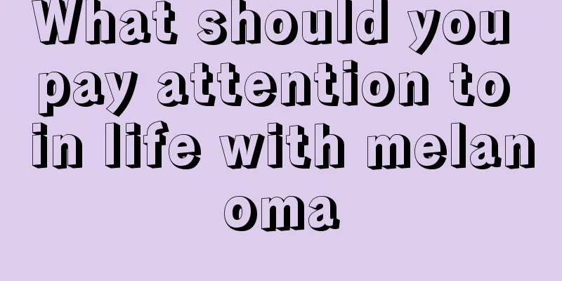 What should you pay attention to in life with melanoma