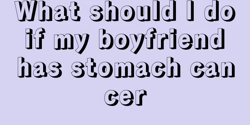 What should I do if my boyfriend has stomach cancer