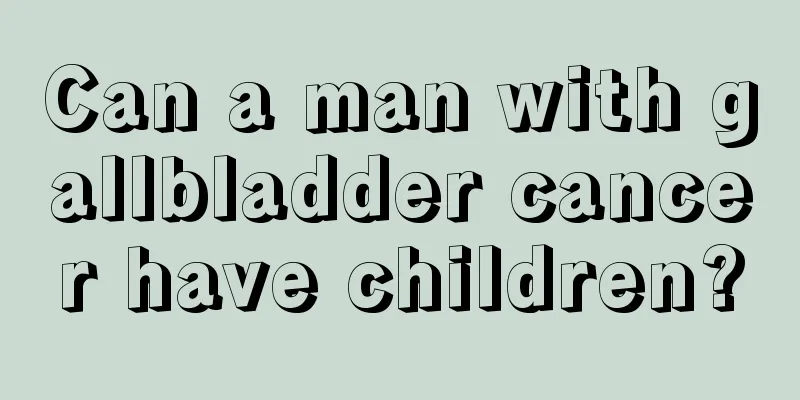 Can a man with gallbladder cancer have children?