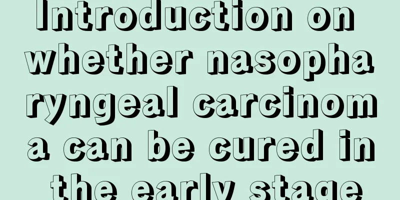 Introduction on whether nasopharyngeal carcinoma can be cured in the early stage