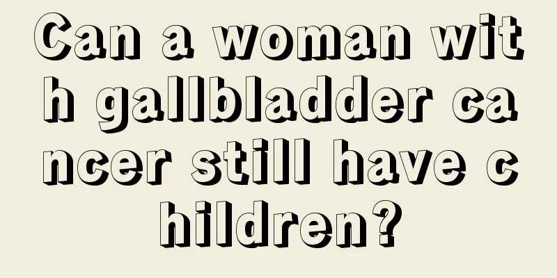 Can a woman with gallbladder cancer still have children?