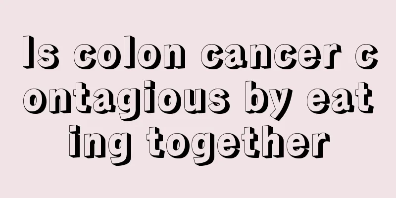 Is colon cancer contagious by eating together