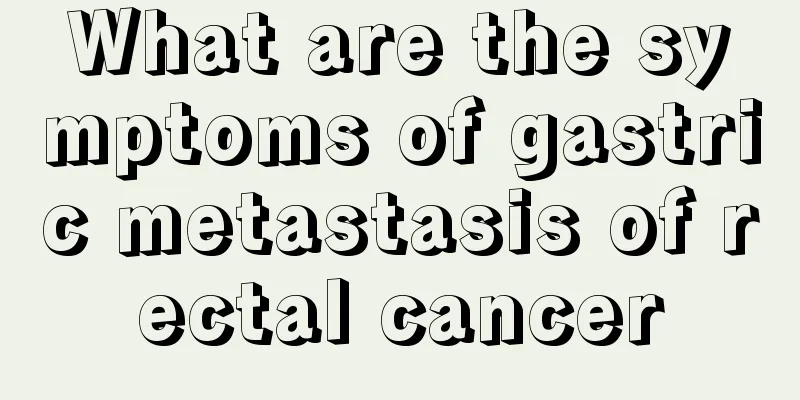 What are the symptoms of gastric metastasis of rectal cancer