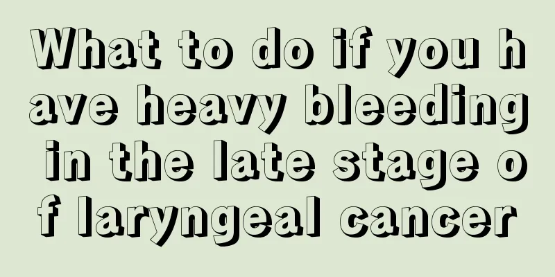 What to do if you have heavy bleeding in the late stage of laryngeal cancer