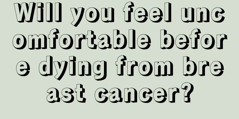 Will you feel uncomfortable before dying from breast cancer?