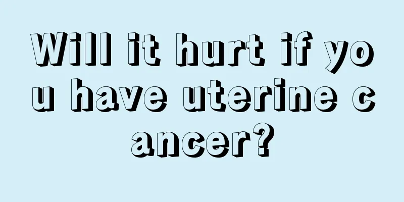 Will it hurt if you have uterine cancer?