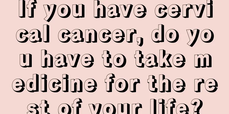 If you have cervical cancer, do you have to take medicine for the rest of your life?