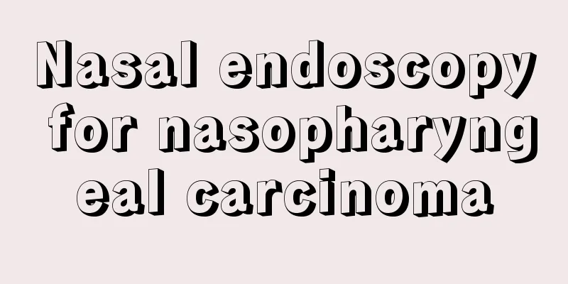 Nasal endoscopy for nasopharyngeal carcinoma