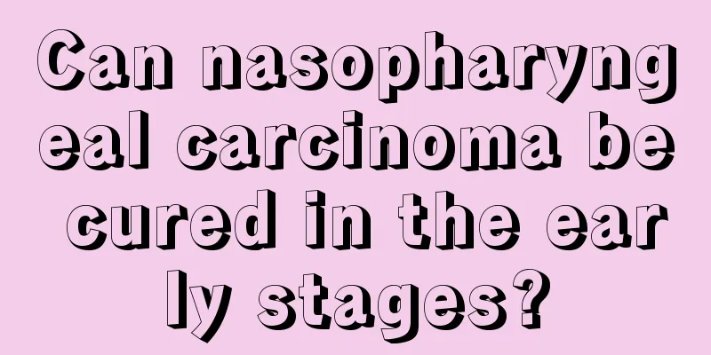 Can nasopharyngeal carcinoma be cured in the early stages?