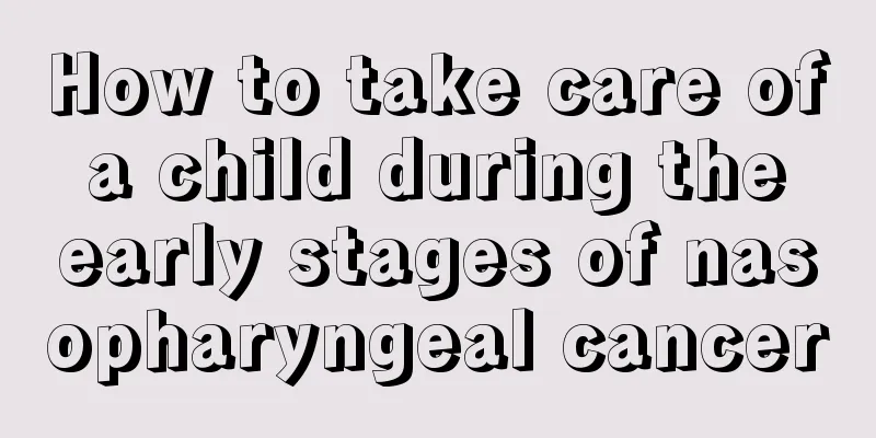 How to take care of a child during the early stages of nasopharyngeal cancer