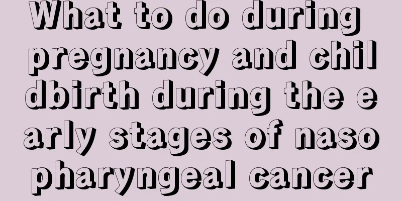 What to do during pregnancy and childbirth during the early stages of nasopharyngeal cancer