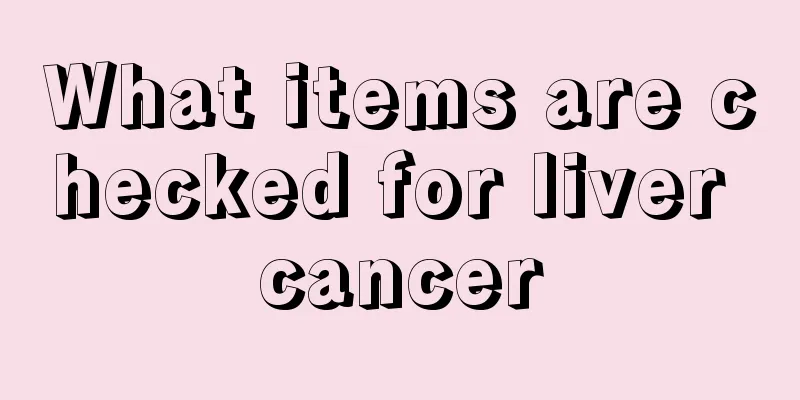 What items are checked for liver cancer