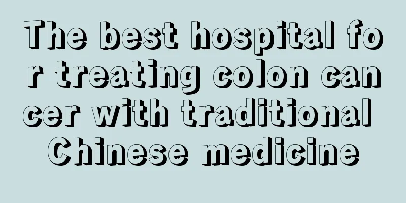 The best hospital for treating colon cancer with traditional Chinese medicine
