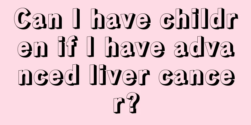 Can I have children if I have advanced liver cancer?