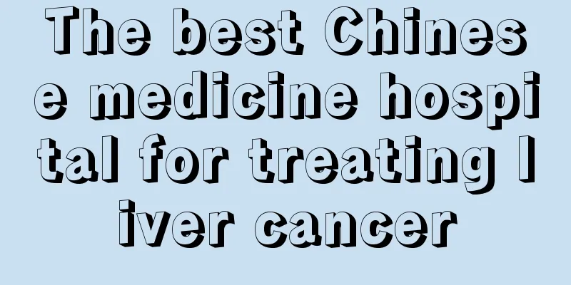 The best Chinese medicine hospital for treating liver cancer