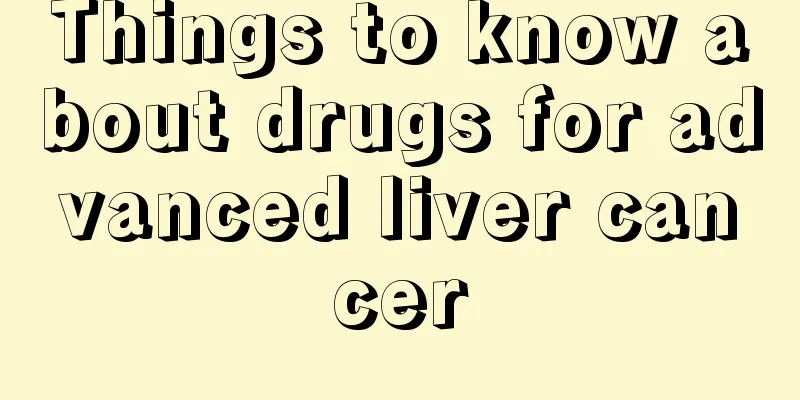 Things to know about drugs for advanced liver cancer