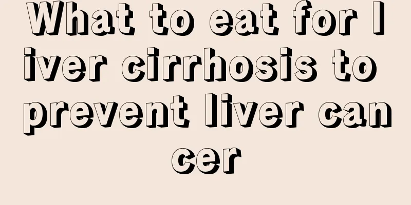 What to eat for liver cirrhosis to prevent liver cancer