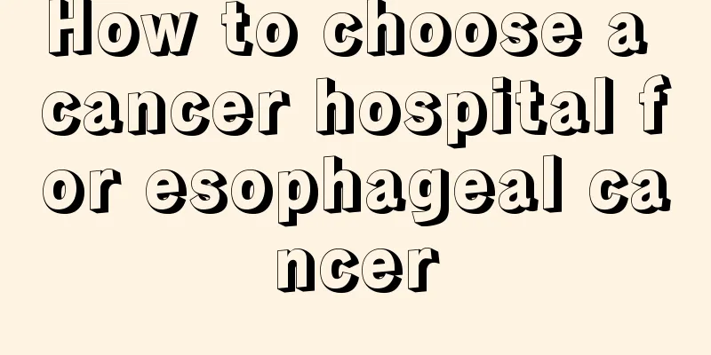 How to choose a cancer hospital for esophageal cancer