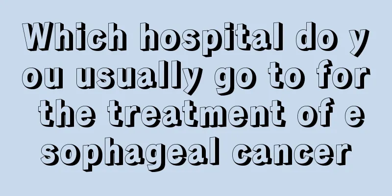 Which hospital do you usually go to for the treatment of esophageal cancer